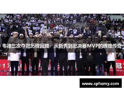 韦德三次夺冠历程回顾：从新秀到总决赛MVP的辉煌传奇
