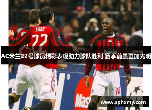 AC米兰22号球员精彩表现助力球队胜利 赛季前景更加光明