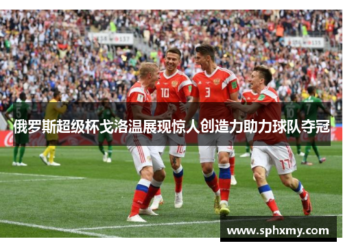 俄罗斯超级杯戈洛温展现惊人创造力助力球队夺冠