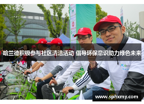 哈兰德积极参与社区清洁活动 倡导环保意识助力绿色未来