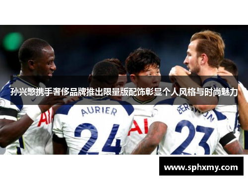 孙兴慜携手奢侈品牌推出限量版配饰彰显个人风格与时尚魅力