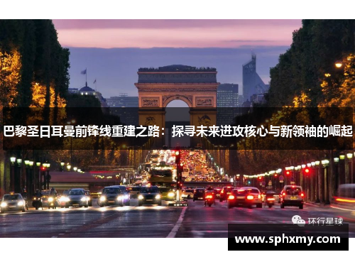 巴黎圣日耳曼前锋线重建之路：探寻未来进攻核心与新领袖的崛起