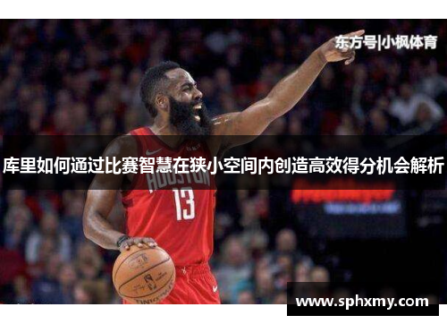库里如何通过比赛智慧在狭小空间内创造高效得分机会解析