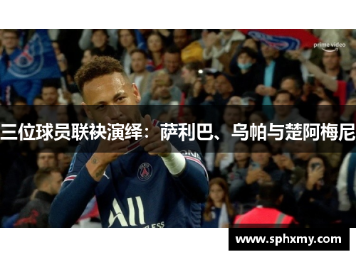 三位球员联袂演绎：萨利巴、乌帕与楚阿梅尼