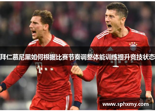 拜仁慕尼黑如何根据比赛节奏调整体能训练提升竞技状态