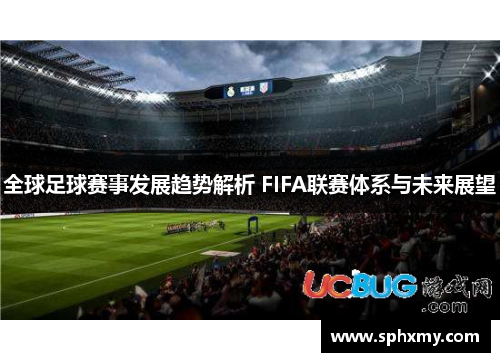 全球足球赛事发展趋势解析 FIFA联赛体系与未来展望