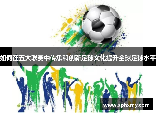 如何在五大联赛中传承和创新足球文化提升全球足球水平