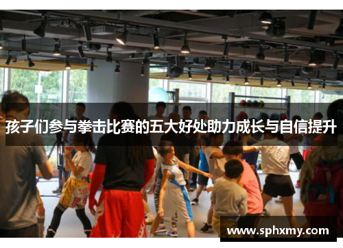 孩子们参与拳击比赛的五大好处助力成长与自信提升