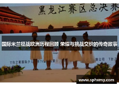 国际米兰征战欧洲历程回顾 荣耀与挑战交织的传奇故事