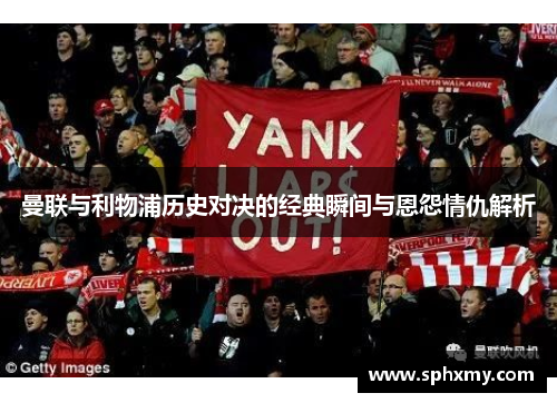 曼联与利物浦历史对决的经典瞬间与恩怨情仇解析