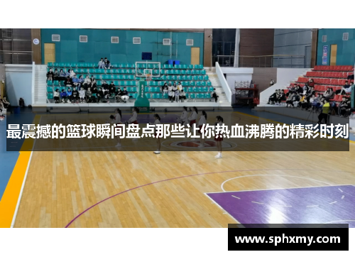 最震撼的篮球瞬间盘点那些让你热血沸腾的精彩时刻