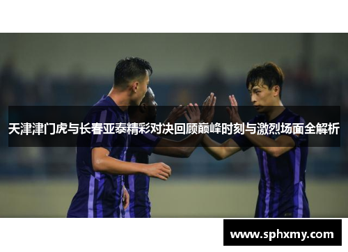 天津津门虎与长春亚泰精彩对决回顾巅峰时刻与激烈场面全解析