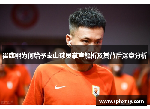 崔康熙为何给予泰山球员掌声解析及其背后深意分析