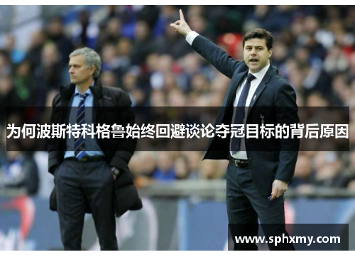 为何波斯特科格鲁始终回避谈论夺冠目标的背后原因