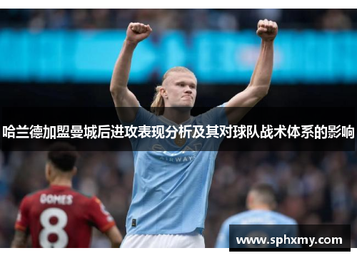 哈兰德加盟曼城后进攻表现分析及其对球队战术体系的影响