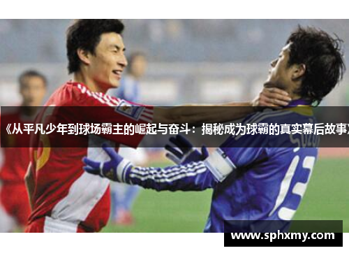 《从平凡少年到球场霸主的崛起与奋斗：揭秘成为球霸的真实幕后故事》
