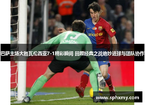 巴萨主场大胜瓦伦西亚7-1精彩瞬间 回顾经典之战绝妙进球与团队协作