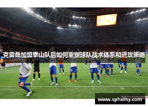 克雷桑加盟泰山队后如何重塑球队战术体系和进攻策略