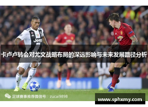 卡卢卢转会对尤文战略布局的深远影响与未来发展路径分析