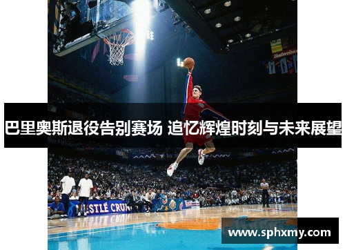 巴里奥斯退役告别赛场 追忆辉煌时刻与未来展望