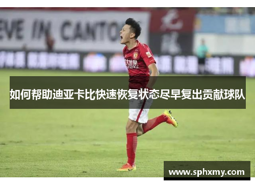如何帮助迪亚卡比快速恢复状态尽早复出贡献球队