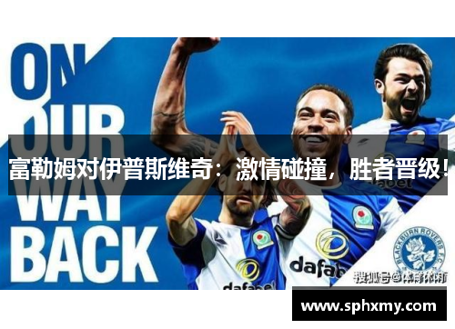 富勒姆对伊普斯维奇：激情碰撞，胜者晋级！