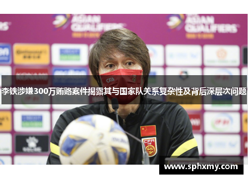 李铁涉嫌300万贿赂案件揭露其与国家队关系复杂性及背后深层次问题