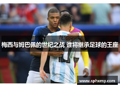 梅西与姆巴佩的世纪之战 谁将继承足球的王座