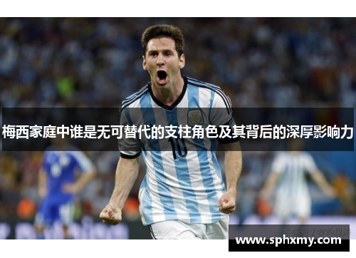 梅西家庭中谁是无可替代的支柱角色及其背后的深厚影响力
