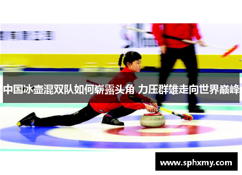 中国冰壶混双队如何崭露头角 力压群雄走向世界巅峰