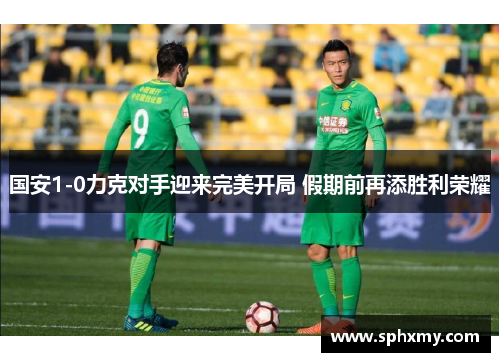 国安1-0力克对手迎来完美开局 假期前再添胜利荣耀