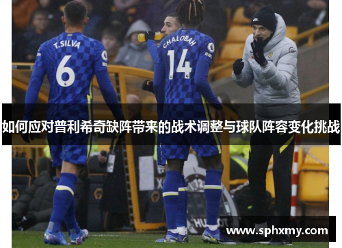 如何应对普利希奇缺阵带来的战术调整与球队阵容变化挑战
