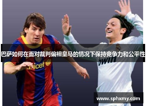 巴萨如何在面对裁判偏袒皇马的情况下保持竞争力和公平性