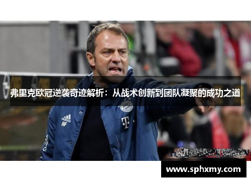 弗里克欧冠逆袭奇迹解析：从战术创新到团队凝聚的成功之道