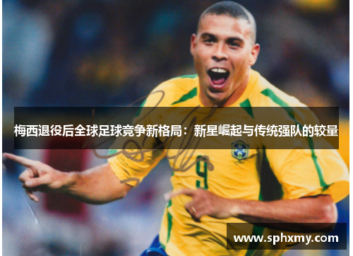 梅西退役后全球足球竞争新格局：新星崛起与传统强队的较量