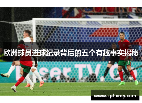欧洲球员进球纪录背后的五个有趣事实揭秘