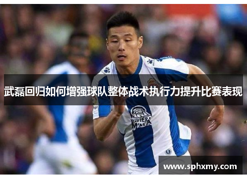 武磊回归如何增强球队整体战术执行力提升比赛表现