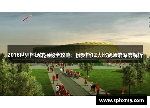 2018世界杯场馆揭秘全攻略：俄罗斯12大比赛场馆深度解析