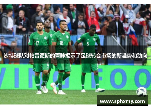 沙特球队对帕雷德斯的青睐揭示了足球转会市场的新趋势和动向