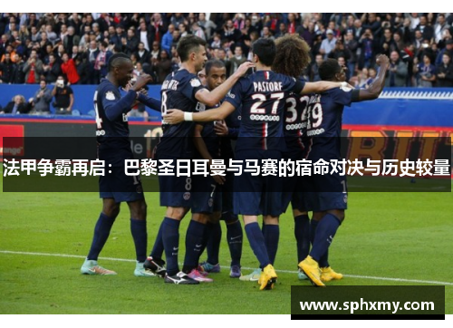 法甲争霸再启：巴黎圣日耳曼与马赛的宿命对决与历史较量