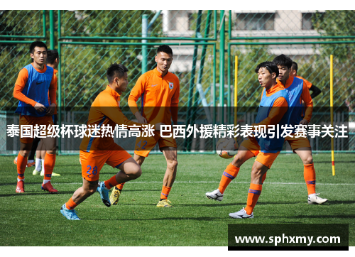 泰国超级杯球迷热情高涨 巴西外援精彩表现引发赛事关注