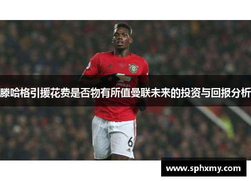 滕哈格引援花费是否物有所值曼联未来的投资与回报分析