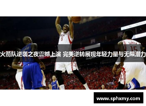 火箭队逆袭之夜震撼上演 完美逆转展现年轻力量与无限潜力