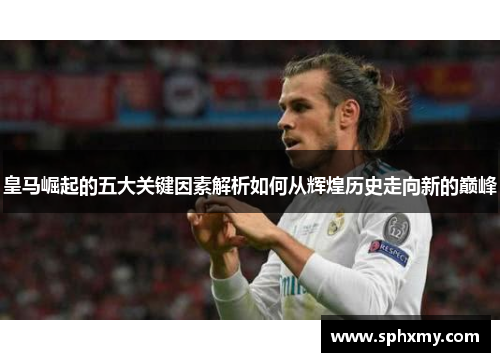 皇马崛起的五大关键因素解析如何从辉煌历史走向新的巅峰