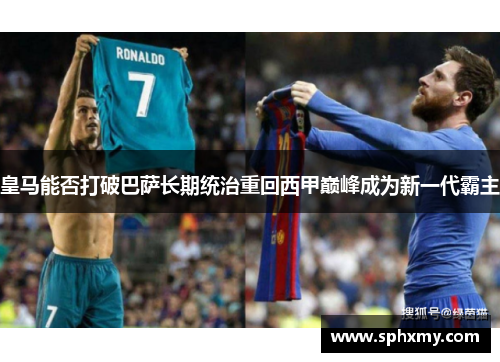 皇马能否打破巴萨长期统治重回西甲巅峰成为新一代霸主