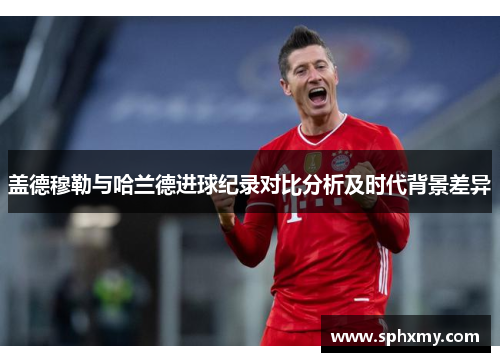 盖德穆勒与哈兰德进球纪录对比分析及时代背景差异