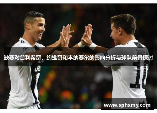 缺赛对普利希奇、约维奇和本纳赛尔的影响分析与球队前景探讨