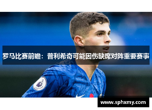 罗马比赛前瞻：普利希奇可能因伤缺席对阵重要赛事