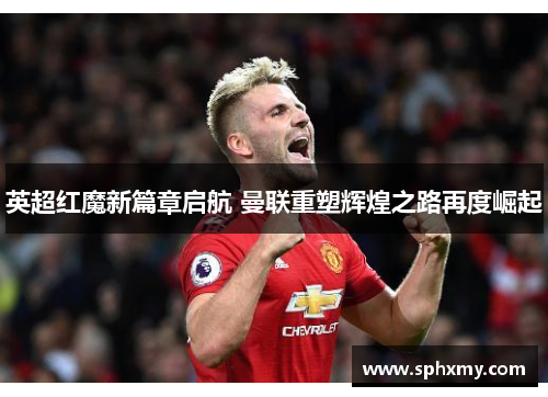 英超红魔新篇章启航 曼联重塑辉煌之路再度崛起