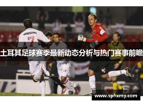 土耳其足球赛季最新动态分析与热门赛事前瞻
